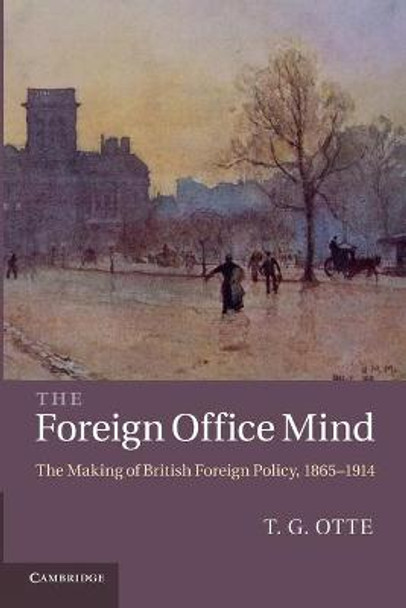 The Foreign Office Mind: The Making of British Foreign Policy, 1865-1914 by T. G. Otte