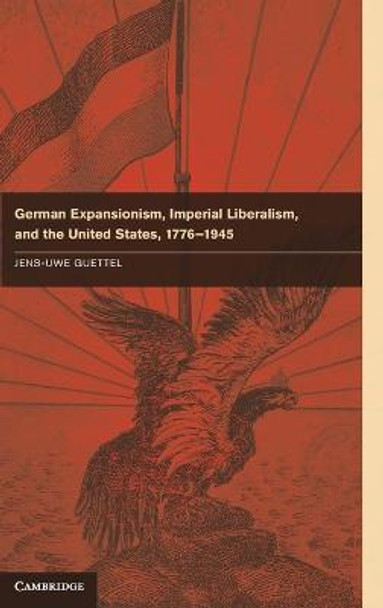 German Expansionism, Imperial Liberalism and the United States, 1776-1945 by Jens-Uwe Guettel