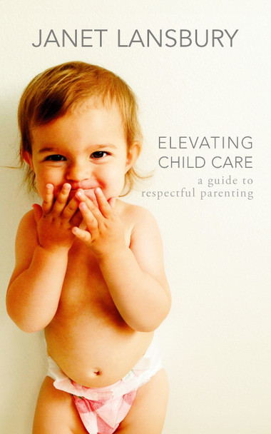 Elevating Child Care: A Guide to Respectful Parenting by Janet Lansbury 9781785045998