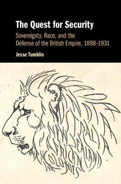 The Quest for Security: Sovereignty, Race, and the Defense of the British Empire, 1898-1931 by Jesse Tumblin