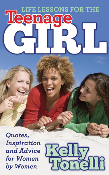 Life Lessons for the Teenage Girl: Quotes, Inspiration and Advice for Women by Women by Kelly Tonelli 9781630472047