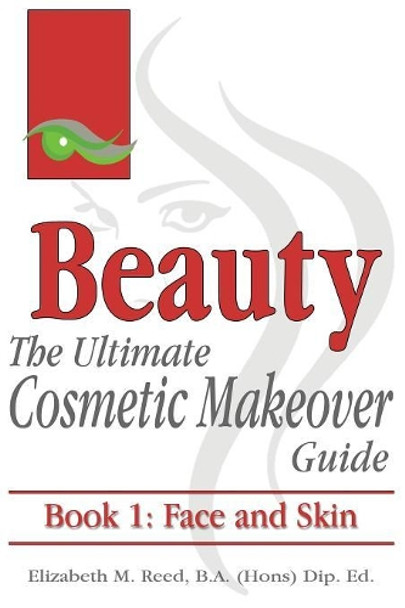 Beauty: The Ultimate Cosmetic Makeover Guide. Book 1: Face and Skin by Elizabeth M Reed 9781925110579