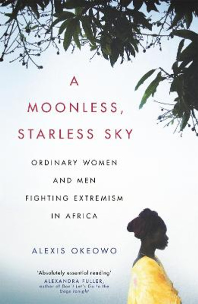 A Moonless, Starless Sky: Ordinary Women and Men Fighting Extremism in Africa by Alexis Okeowo