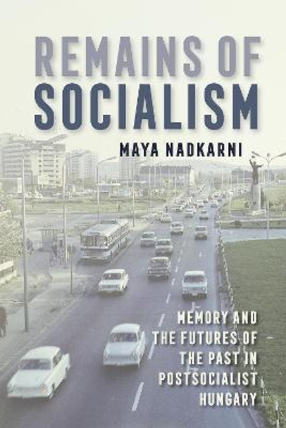 Remains of Socialism: Memory and the Futures of the Past in Postsocialist Hungary by Maya Nadkarni