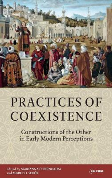 Practices of Coexistence: Constructions of the Other in Early Modern Perceptions by Marianna D. Birnbaum