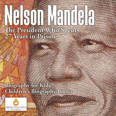 Nelson Mandela: The President Who Spent 27 Years in Prison - Biography for Kids Children's Biography Books by Dissected Lives 9781541910423