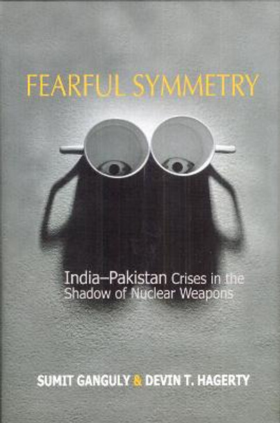 Fearful Symmetry: India-Pakistan Crises in the Shadow of Nuclear Weapons by Sumit Ganguly