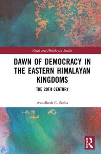 Dawn of Democracy in the Eastern Himalayan Kingdoms: The 20th Century by Awadhesh C. Sinha