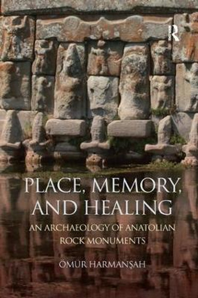 Place, Memory, and Healing: An Archaeology of Anatolian Rock Monuments by OEmur Harmansah