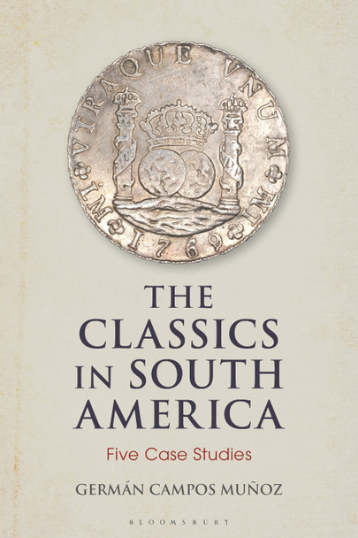 The Classics in South America: Five Case Studies by Dr Germán Campos Muñoz 9781350195042
