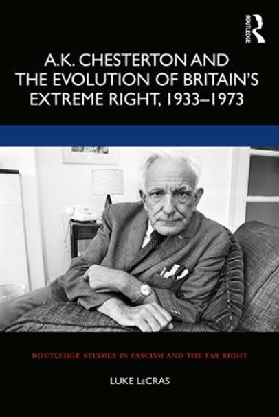 A.K. Chesterton and the Evolution of Britain's Extreme Right, 1933-1973 by Luke LeCras