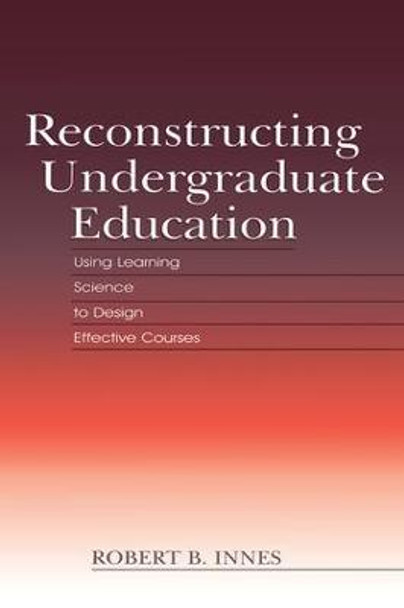 Reconstructing Undergraduate Education: Using Learning Science To Design Effective Courses by Robert B. Innes