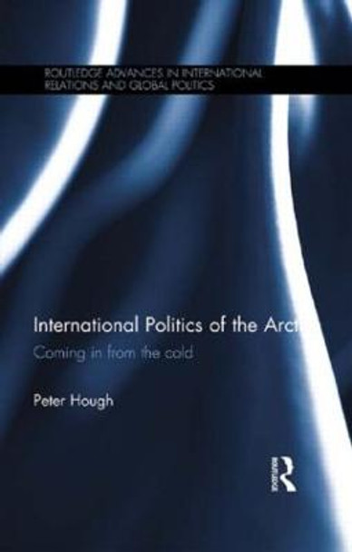 International Politics of the Arctic: Coming in from the Cold by Peter A. Hough