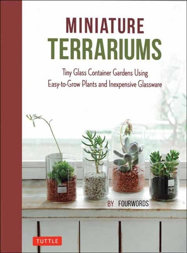 Miniature Terrariums: Tiny Glass Container Gardens Using Easy-to-Grow Plants and Inexpensive Glassware Fourwords 9780804859363
