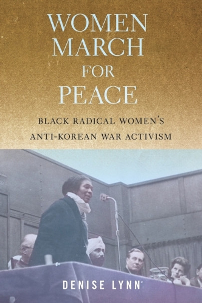 Women March for Peace: Black Radical Women's Anti-Korean War Activism Denise Lynn 9781625349033