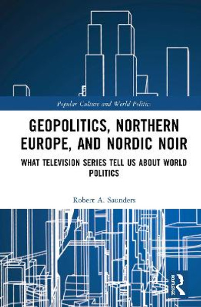 Geopolitics, Northern Europe, and Nordic Noir: What Television Series Tell Us About World Politics by Robert A. Saunders