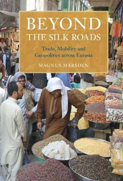 Beyond the Silk Roads: Trade, Mobility and Geopolitics across Eurasia by Magnus Marsden