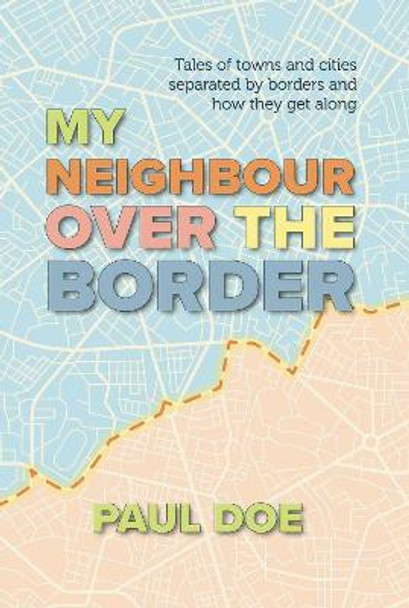 My Neighbour over the Border: Tales of towns and cities separated by borders and how they get along by Paul Doe