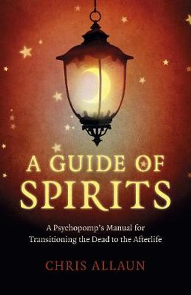 Guide of Spirits, A - A Psychopomp`s Manual for Transitioning the Dead to the Afterlife by Chris Allaun