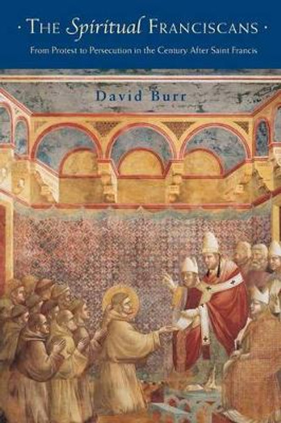 The Spiritual Franciscans: From Protest to Persecution in the Century After Saint Francis by David Burr