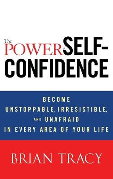 The Power of Self-Confidence: Become Unstoppable, Irresistible, and Unafraid in Every Area of Your Life by Brian Tracy