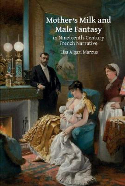 Mother's Milk and Male Fantasy in Nineteenth-Century French Narrative by Lisa Algazi Marcus