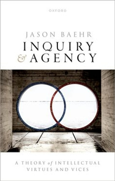 Inquiry and Agency: A Theory of Intellectual Virtues and Vice Jason Baehr 9780192856876