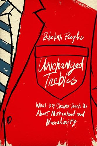 Unchanged Trebles: What Boy Choirs Teach Us About Motherhood and Masculinity Rebekah Peeples 9781978844568