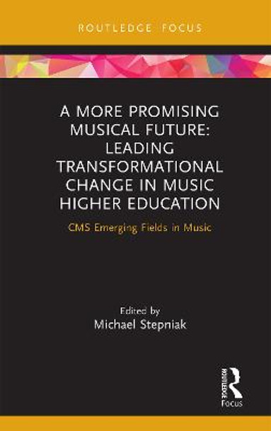 A A More Promising Musical Future: Leading Transformational Change in Music Higher Education: CMS Emerging Fields in Music by Michael Stepniak