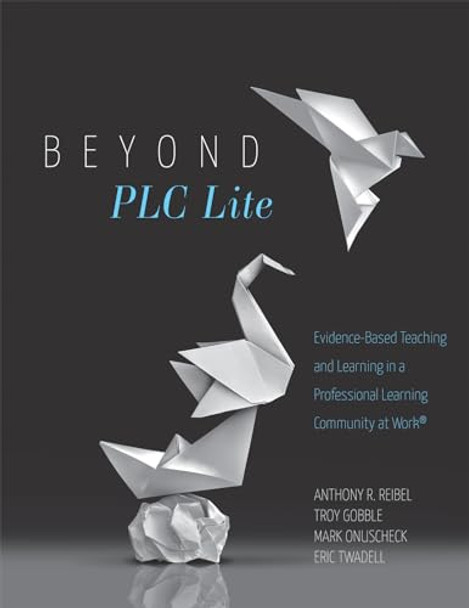 Beyond PLC Lite: Evidence-Based Teaching and Learning in a Professional Learning Community at Work(r) (Move Beyond PLC Lite with a Focus on Student and Teacher Agency and Efficacy) by Anthony R Reibel 9781949539134