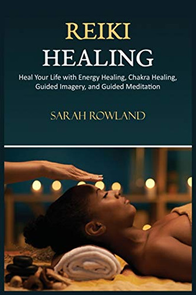 Reiki Healing: Reiki for Beginners, Heal Your Body and Increase Energy with Chakra Balancing, Chakra Healing, and Guided Imagery by Sarah Rowland 9781954797383