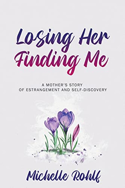 Losing Her, Finding Me: A Mother's Story of Estrangement and Self-Discovery by Michelle Rohlf 9781646456536