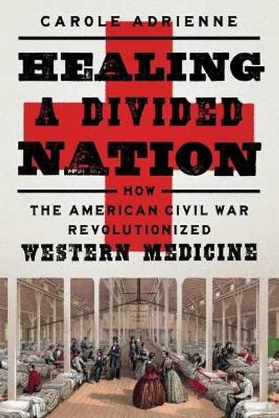 Healing a Divided Nation: How the American Civil War Revolutionized Western Medicine by Carole Adrienne