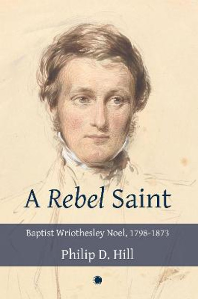 Rebel Saint, A PB: Baptist Wriothesley Noel, 1798-1873 by Philip Hill
