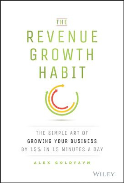 The Revenue Growth Habit: The Simple Art of Growing Your Business by 15% in 15 Minutes Per Day Alex Goldfayn 9781119084068