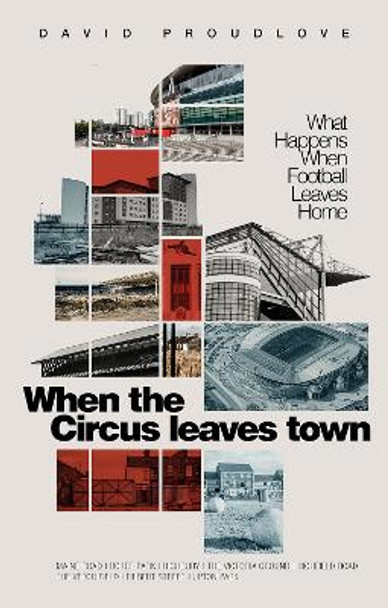 When the Circus Leaves Town: What Happens When Football Leaves Home by David Proudlove