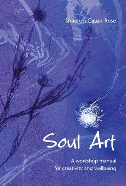 Soul Art: A workshop manual for creativity and wellbeing by Shaeron Caton Rose