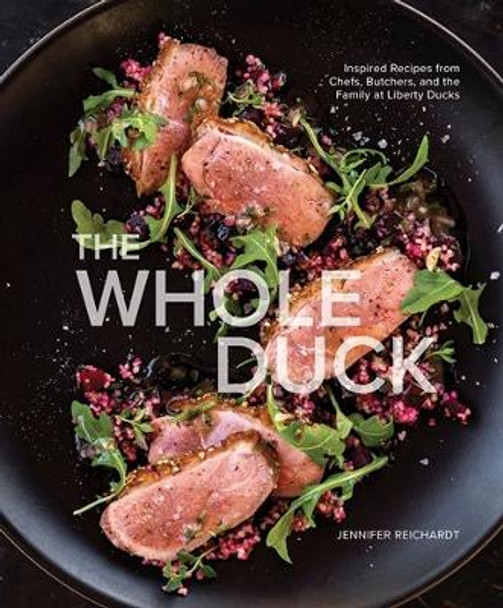 The Whole Duck: Inspired Recipes from Chefs, Butchers, and the Family at Liberty Ducks by Jennifer Reichardt