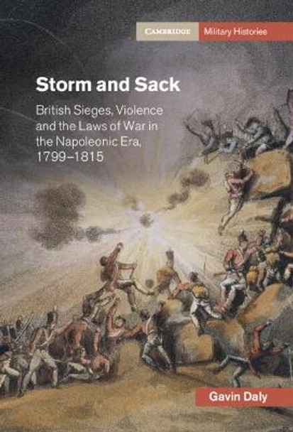 Storm and Sack: British Sieges, Violence and the Laws of War in the Napoleonic Era, 1799-1815 by Gavin Daly