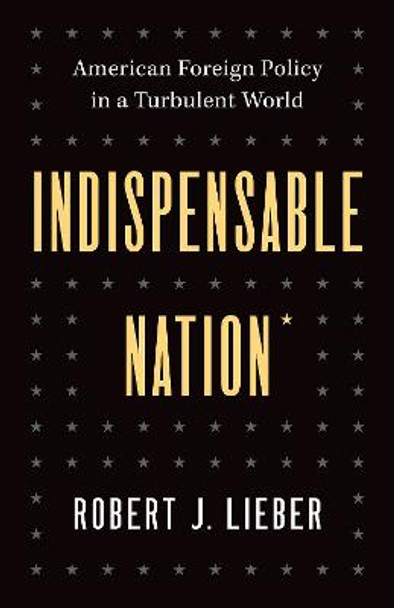 Indispensable Nation: American Foreign Policy in a Turbulent World by Robert J. Lieber