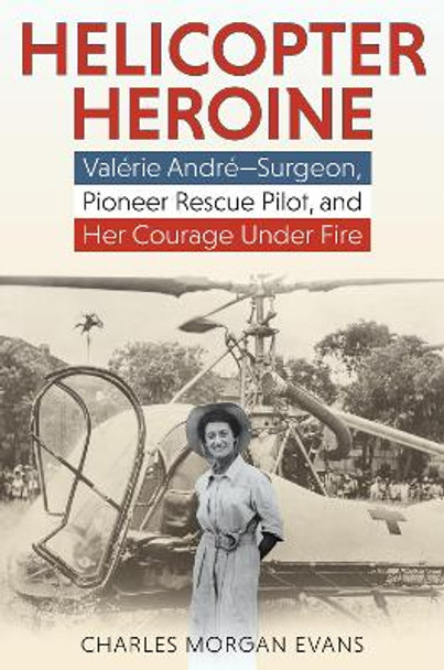 Helicopter Heroine: Valerie Andre-Surgeon, Pioneer Rescue Pilot, and Her Courage Under Fire by Charles Morgan Evans