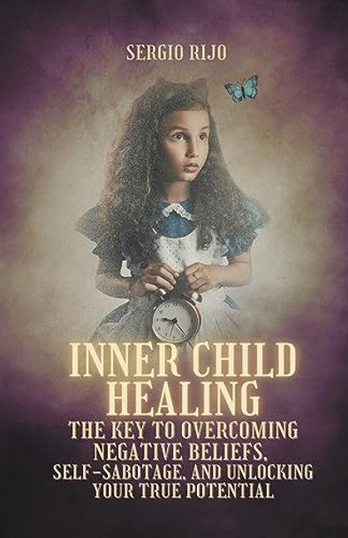 Inner Child Healing: The Key to Overcoming Negative Beliefs, Self-Sabotage, and Unlocking Your True Potential by Sergio Rijo 9798215826447