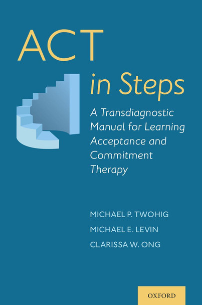 ACT in Steps: A Transdiagnostic Manual for Learning Acceptance and Commitment Therapy by Michael P. Twohig