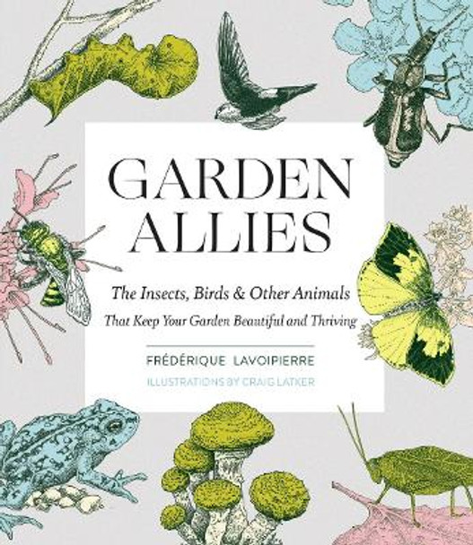 Garden Allies: Discover the Many Ways Insects, Birds and Other Animals Keep Your Garden Beautiful and Thriving by Frederique Lavoipierre