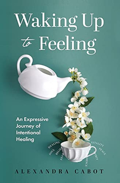 Waking Up to Feeling: An Expressive Journey of Intentional Healing by Alexandra Cabot 9781955985680