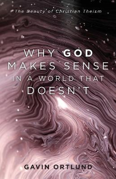 Why God Makes Sense in a World That Doesn`t - The Beauty of Christian Theism Gavin Ortlund 9781540964090