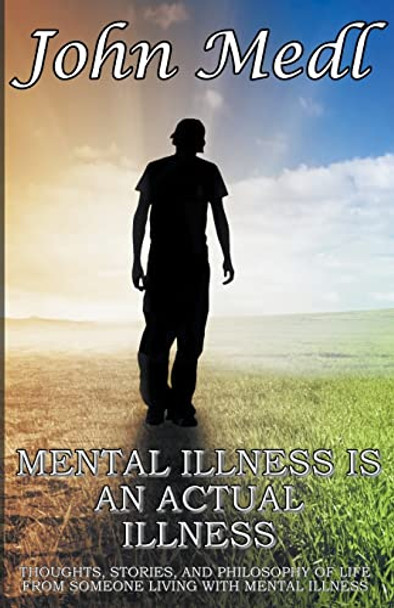 Mental Illness is An Actual Illness: Thoughts, Stories, and Philosophy of Life From Someone Living With Mental Illness by John Medl 9798215654781