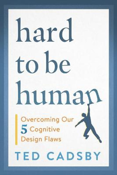 Hard to Be Human: Overcoming Our Five Big Cognitive Design Flaws by Ted Cadsby