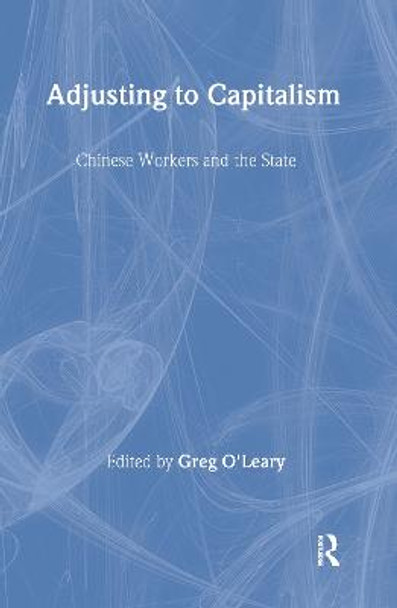 Chinese Workers and Their State: Adjusting to Capitalism: Adjusting to Capitalism by Greg O'Leary