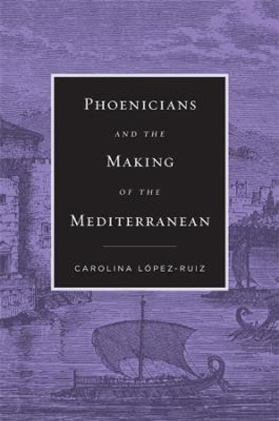 Phoenicians and the Making of the Mediterranean by Carolina Lopez-Ruiz